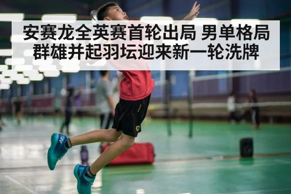 安赛龙全英赛首轮出局 男单格局群雄并起羽坛迎来新一轮洗牌